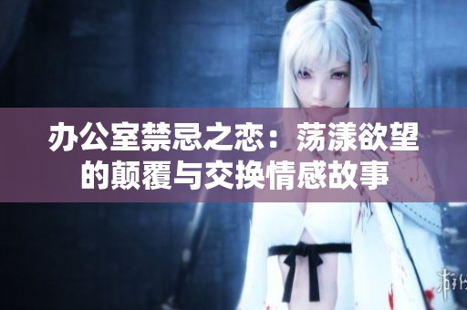 办公室禁忌之恋：荡漾欲望的颠覆与交换情感故事