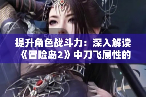 提升角色战斗力：深入解读《冒险岛2》中刀飞属性的秘密