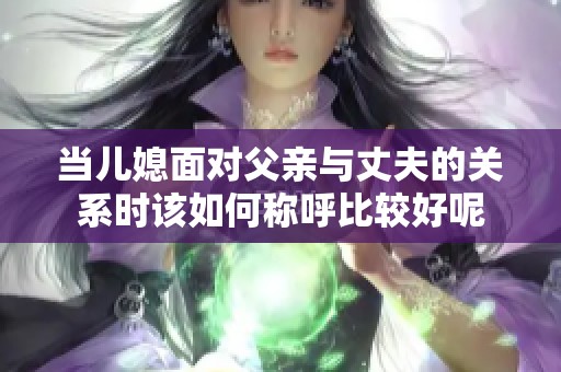 当儿媳面对父亲与丈夫的关系时该如何称呼比较好呢