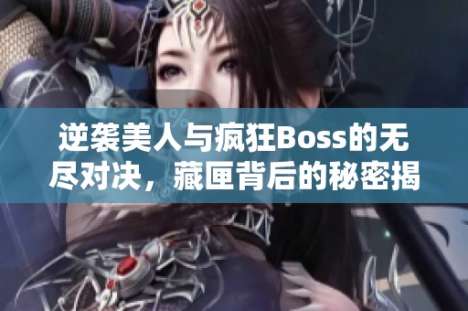 逆袭美人与疯狂Boss的无尽对决，藏匣背后的秘密揭晓