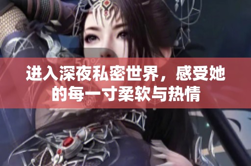 进入深夜私密世界，感受她的每一寸柔软与热情