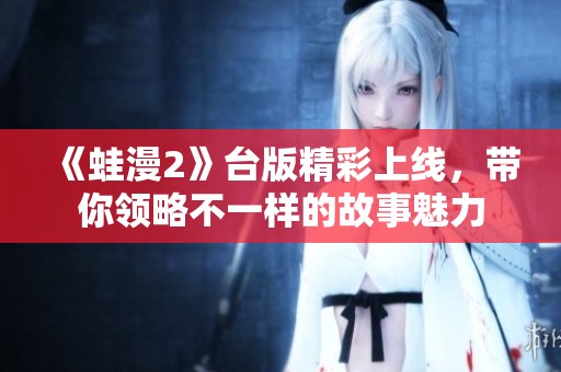 《蛙漫2》台版精彩上线，带你领略不一样的故事魅力