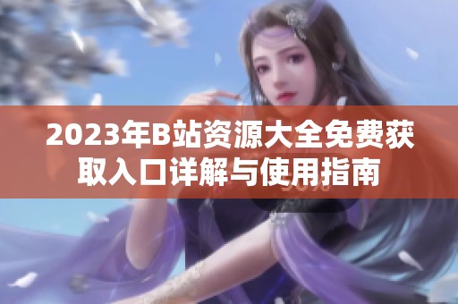 2023年B站资源大全免费获取入口详解与使用指南