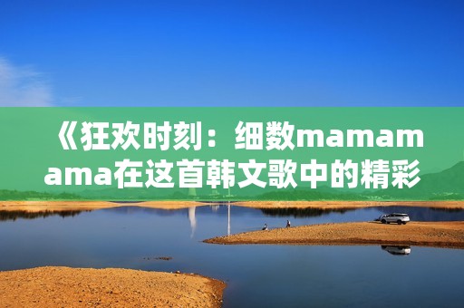 《狂欢时刻：细数mamamama在这首韩文歌中的精彩瞬间》