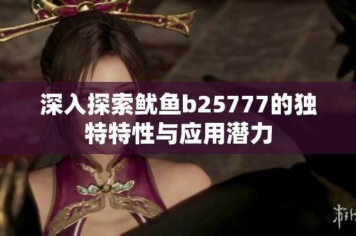 深入探索鱿鱼b25777的独特特性与应用潜力