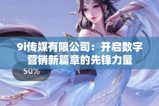 9i传媒有限公司：开启数字营销新篇章的先锋力量