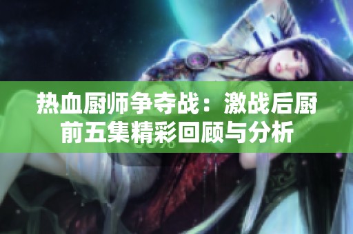 热血厨师争夺战：激战后厨前五集精彩回顾与分析