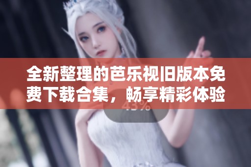 全新整理的芭乐视旧版本免费下载合集，畅享精彩体验