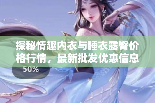探秘情趣内衣与睡衣露臀价格行情，最新批发优惠信息大揭秘