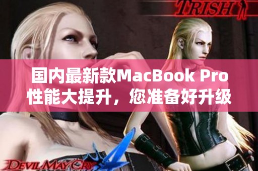 国内最新款MacBook Pro性能大提升，您准备好升级了吗？