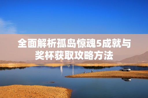 全面解析孤岛惊魂5成就与奖杯获取攻略方法