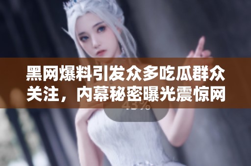 黑网爆料引发众多吃瓜群众关注，内幕秘密曝光震惊网友