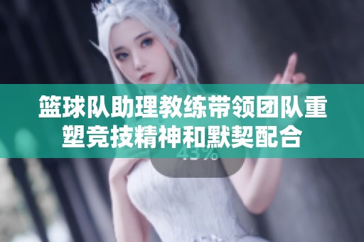 篮球队助理教练带领团队重塑竞技精神和默契配合