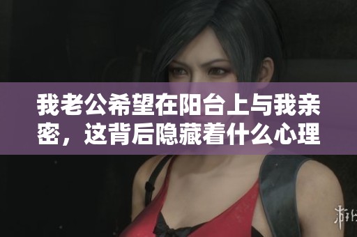 我老公希望在阳台上与我亲密，这背后隐藏着什么心理呢