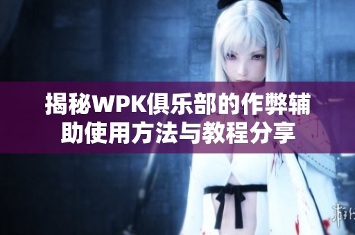 揭秘WPK俱乐部的作弊辅助使用方法与教程分享