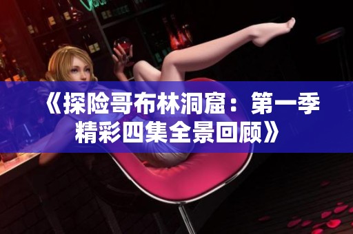 《探险哥布林洞窟：第一季精彩四集全景回顾》