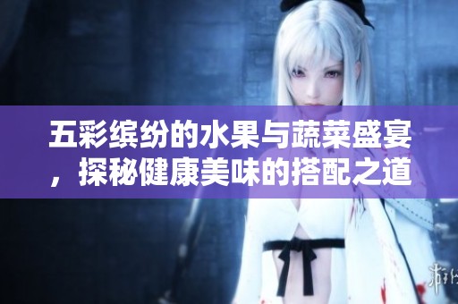 五彩缤纷的水果与蔬菜盛宴，探秘健康美味的搭配之道