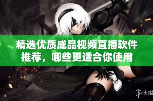 精选优质成品视频直播软件推荐，哪些更适合你使用