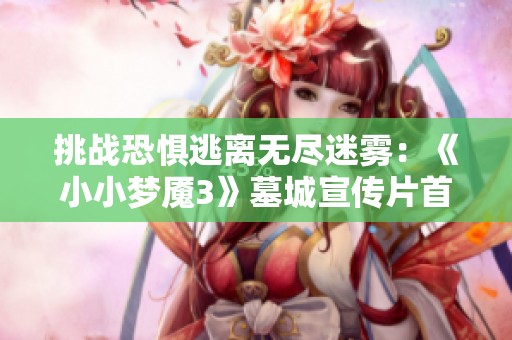 挑战恐惧逃离无尽迷雾：《小小梦魇3》墓城宣传片首亮相