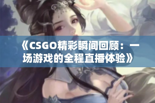 《CSGO精彩瞬间回顾：一场游戏的全程直播体验》