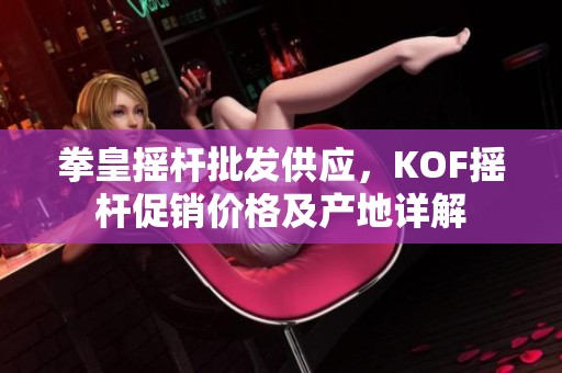 拳皇摇杆批发供应，KOF摇杆促销价格及产地详解