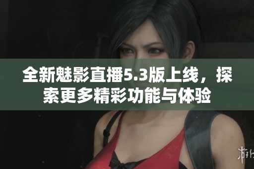 全新魅影直播5.3版上线，探索更多精彩功能与体验