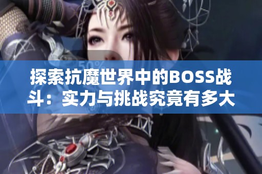 探索抗魔世界中的BOSS战斗：实力与挑战究竟有多大