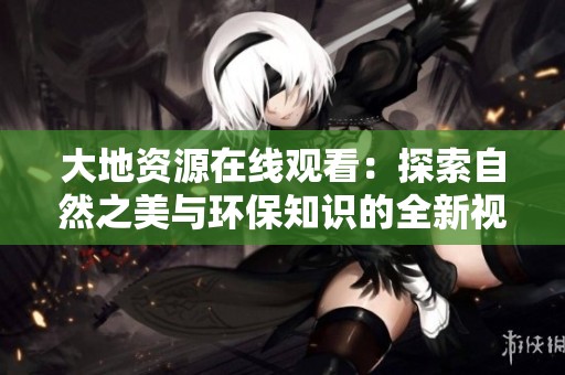 大地资源在线观看：探索自然之美与环保知识的全新视角