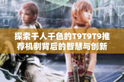 探索千人千色的T9T9T9推荐机制背后的智慧与创新