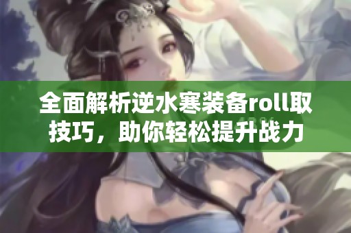 全面解析逆水寒装备roll取技巧，助你轻松提升战力
