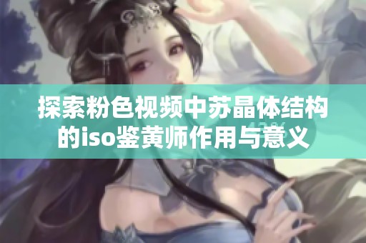 探索粉色视频中苏晶体结构的iso鉴黄师作用与意义