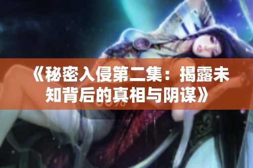 《秘密入侵第二集：揭露未知背后的真相与阴谋》