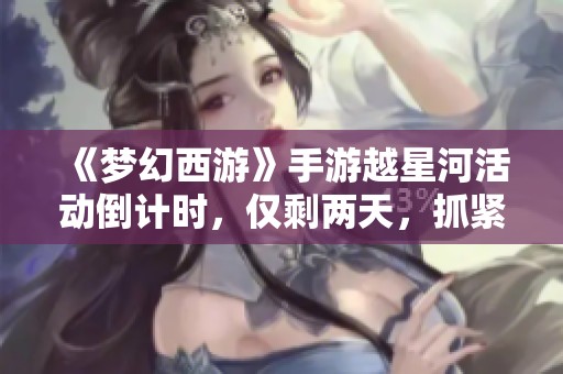 《梦幻西游》手游越星河活动倒计时，仅剩两天，抓紧时间参与！