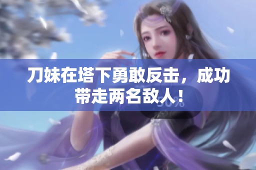 刀妹在塔下勇敢反击，成功带走两名敌人！