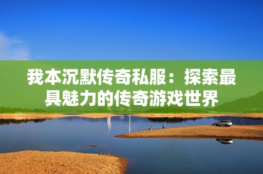 我本沉默传奇私服：探索最具魅力的传奇游戏世界