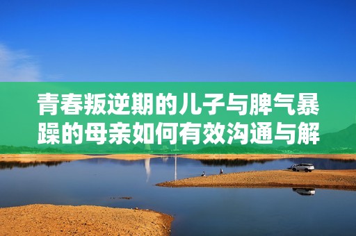 青春叛逆期的儿子与脾气暴躁的母亲如何有效沟通与解决冲突