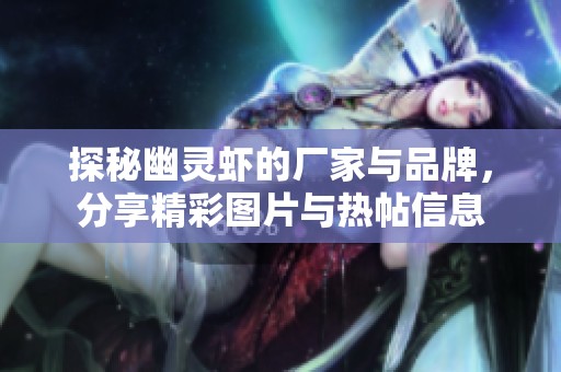 探秘幽灵虾的厂家与品牌，分享精彩图片与热帖信息