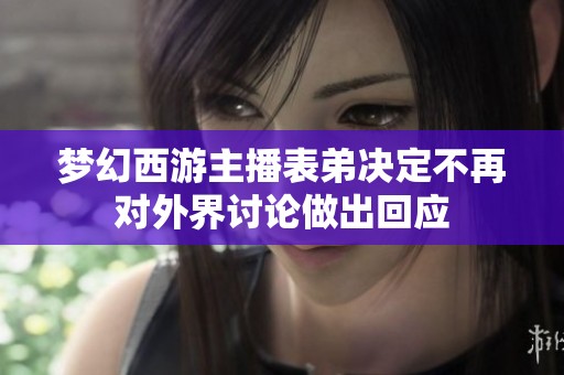 梦幻西游主播表弟决定不再对外界讨论做出回应