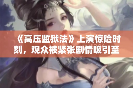 《高压监狱法》上演惊险时刻，观众被紧张剧情吸引至极限