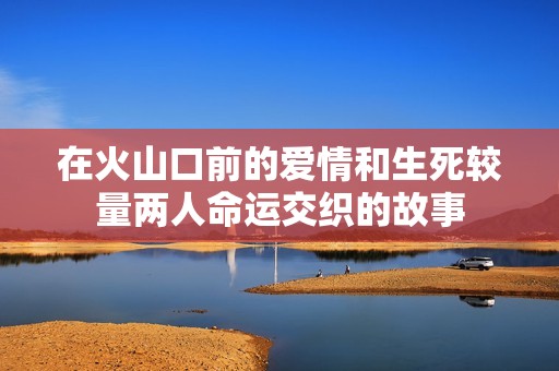在火山口前的爱情和生死较量两人命运交织的故事