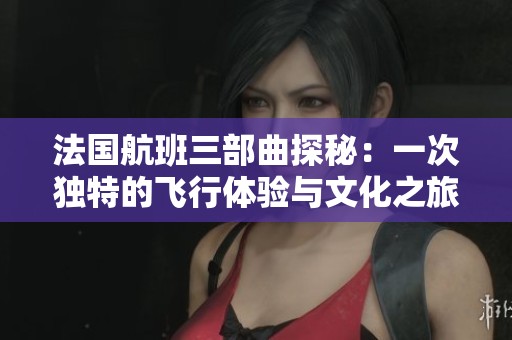 法国航班三部曲探秘：一次独特的飞行体验与文化之旅