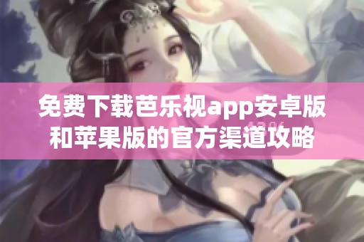 免费下载芭乐视app安卓版和苹果版的官方渠道攻略