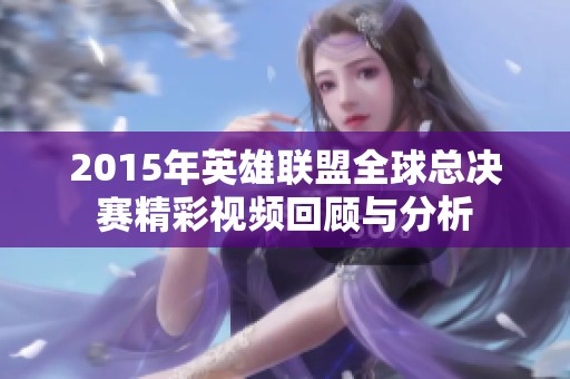 2015年英雄联盟全球总决赛精彩视频回顾与分析
