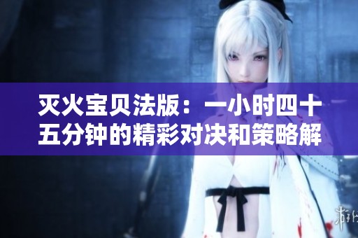 灭火宝贝法版：一小时四十五分钟的精彩对决和策略解析
