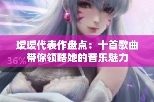 瑷瑷代表作盘点：十首歌曲带你领略她的音乐魅力