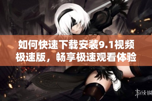 如何快速下载安装9.1视频极速版，畅享极速观看体验