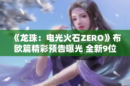 《龙珠：电光火石ZERO》布欧篇精彩预告曝光 全新9位角色盛大登场