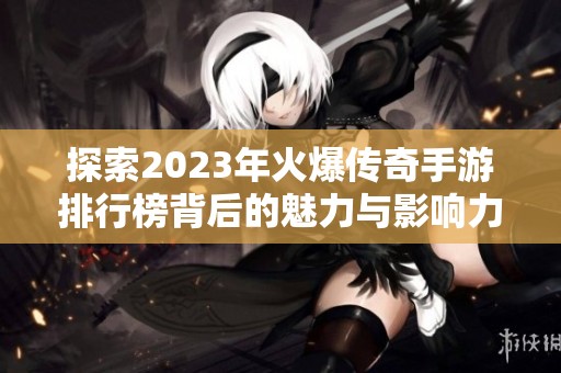 探索2023年火爆传奇手游排行榜背后的魅力与影响力