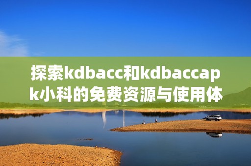 探索kdbacc和kdbaccapk小科的免费资源与使用体验