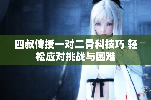 四叔传授一对二骨科技巧 轻松应对挑战与困难